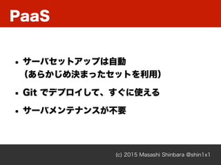PaaS
(c) 2015 Masashi Shinbara @shin1x1
• サーバセットアップは自動 
（あらかじめ決まったセットを利用）
• Git でデプロイして、すぐに使える
• サーバメンテナンスが不要
 