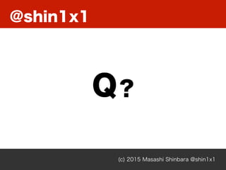 @shin1x1
(c) 2015 Masashi Shinbara @shin1x1
Q?
 