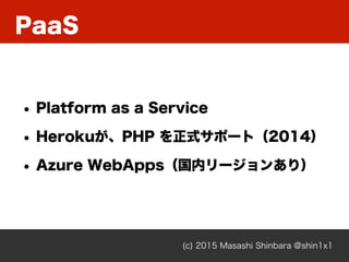 PaaS
(c) 2015 Masashi Shinbara @shin1x1
• Platform as a Service
• Herokuが、PHP を正式サポート（2014）
• Azure WebApps（国内リージョンあり）
 