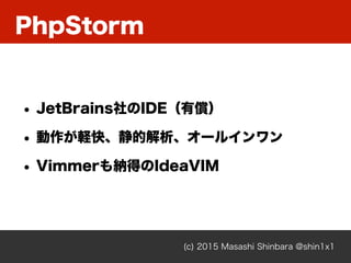PhpStorm
(c) 2015 Masashi Shinbara @shin1x1
• JetBrains社のIDE（有償）
• 動作が軽快、静的解析、オールインワン
• Vimmerも納得のIdeaVIM
 