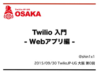  @shin1x1
2015/09/30 TwilioJP-UG 大阪 第0回
Twilio 入門
- Webアプリ編 -
 