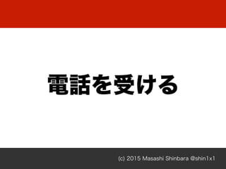 (c) 2015 Masashi Shinbara @shin1x1
電話を受ける
 