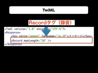 TwiML
<?xml version="1.0" encoding="UTF-8"?> 
<Response> 
<Say voice="woman" language="ja-JP">メッセージ</Say> 
<Record maxLeng...
