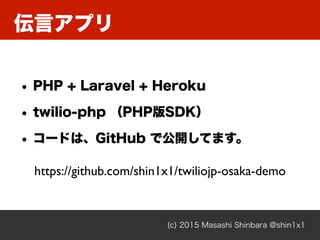 (c) 2015 Masashi Shinbara @shin1x1
• PHP + Laravel + Heroku
• twilio-php （PHP版SDK）
• コードは、GitHub で公開してます。
伝言アプリ
https://gi...