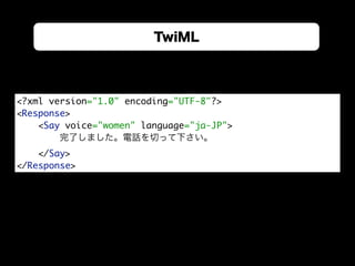 TwiML
<?xml version="1.0" encoding="UTF-8"?> 
<Response> 
<Say voice="women" language="ja-JP"> 
完了しました。電話を切って下さい。 
</Say> ...
