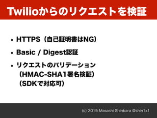 Twilioからのリクエストを検証
(c) 2015 Masashi Shinbara @shin1x1
• HTTPS（自己証明書はNG）
• Basic / Digest認証
• リクエストのバリデーション 
（HMAC-SHA1署名検証）...