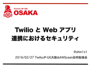  @shin1x1
2016/02/27 TwilioJP-UG大阪＆AWScean合同勉強会
Twilio と Web アプリ 
連携におけるセキュリティ
 