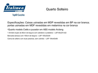 Quarto Solteiro  Especificações: Caixas usinadas em MDP revestidas em BP na cor branca; portas usinadas em MDF revestidas em melamina na cor branca Quarto modelo Ciello e puxador em ABS modelo Arcleng 1 Armário duplo de 80cm de largura com cabideiro e prateleira – LAP 80x241x52 Bancada (tampo) com 100cm de largura – LAP 100x25x54 Cama de solteiro com duas peseiras, sem colchão – LAP 194x40x99 