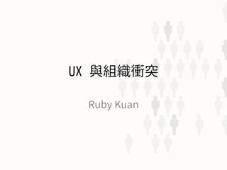 UX 與組織衝突
Ruby Kuan
 