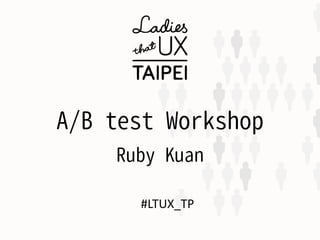 A/B test Workshop
Ruby Kuan
#LTUX_TP
 