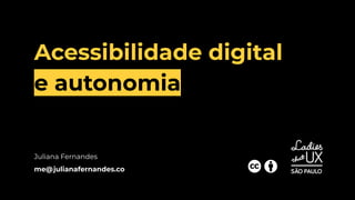 Acessibilidade digital
e autonomia
Juliana Fernandes
me@julianafernandes.co
 