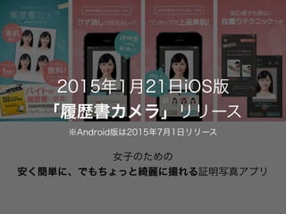 女子のための
安く簡単に、でもちょっと綺麗に撮れる証明写真アプリ
2015年1月21日iOS版
「履歴書カメラ」リリース
※Android版は2015年7月1日リリース
 