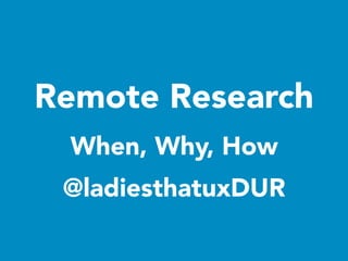 Remote Research
When, Why, How
@ladiesthatuxDUR
 