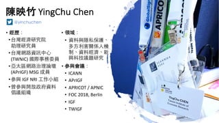 YingChu Chen
• i
•
@
•
(TWNIC) @
•
(APrIGF) MSG @
• IGF NRI
•
• ei
• c h
h h
• i
• ICANN
• APrIGF
• APRICOT / APNIC
• FOC ...