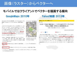 画像（ラスター）からベクターへ
GoogleMaps 2010年 Yahoo!地図 2013年
モバイルではクライアントでベクターを描画する傾向
 
