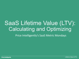 SaaS Lifetime Value (LTV):
Calculating and Optimizing
Lifetime Value (LTV)
Price Intelligently’s SaaS Metric Mondays
 
