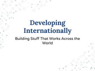 1
Developing
Internationally
Building Stuff That Works Across the
World
 