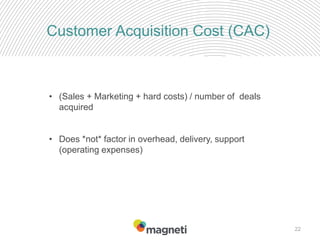 22
Customer Acquisition Cost (CAC)
• (Sales + Marketing + hard costs) / number of deals
acquired
• Does *not* factor in overhead, delivery, support
(operating expenses)
 