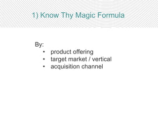 By:
• product offering
• target market / vertical
• acquisition channel
1) Know Thy Magic Formula
 