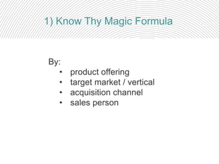 By:
• product offering
• target market / vertical
• acquisition channel
• sales person
1) Know Thy Magic Formula
 