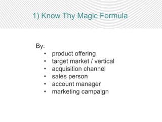 By:
• product offering
• target market / vertical
• acquisition channel
• sales person
• account manager
• marketing campaign
1) Know Thy Magic Formula
 