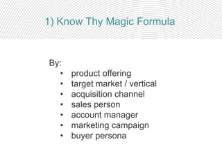 By:
• product offering
• target market / vertical
• acquisition channel
• sales person
• account manager
• marketing campaign
• buyer persona
1) Know Thy Magic Formula
 