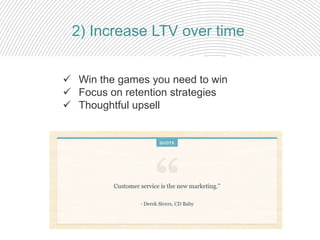  Win the games you need to win
 Focus on retention strategies
 Thoughtful upsell
2) Increase LTV over time
 