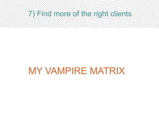 7) Find more of the right clients
MY VAMPIRE MATRIX
 
