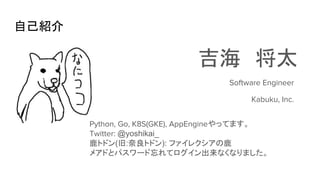 自己紹介
吉海　将太
Software Engineer
Kabuku, Inc.
Python, Go, K8S(GKE), AppEngineやってます。
Twitter: @yoshikai_
鹿トドン(旧:奈良トドン): ファイレクシアの鹿
メアドとパスワード忘れてログイン出来なくなりました。
 