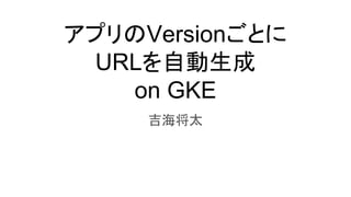 アプリのVersionごとに
URLを自動生成
on GKE
吉海将太
 