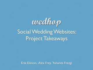 Social Wedding Websites:
   Project Takeaways



 Erik Eliason, Alex Frey, Yohanes Frezgi
 