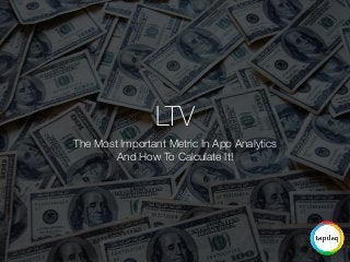 LTV 
The Most Important Metric In App Analytics 
And How To Calculate It! 
 