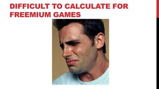 DIFFICULT TO CALCULATE FOR
FREEMIUM GAMES

 