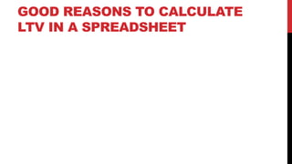 GOOD REASONS TO CALCULATE
LTV IN A SPREADSHEET

 