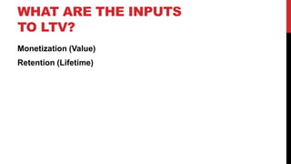 WHAT ARE THE INPUTS
TO LTV?
Monetization (Value)
Retention (Lifetime)

 