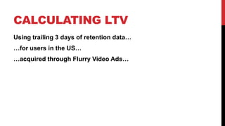 CALCULATING LTV
Using trailing 3 days of retention data…
…for users in the US…
…acquired through Flurry Video Ads…

 