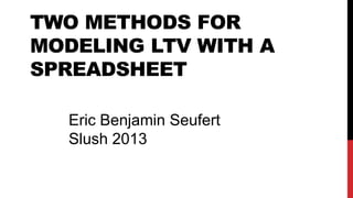 TWO METHODS FOR
MODELING LTV WITH A
SPREADSHEET
Eric Benjamin Seufert
Slush 2013

 