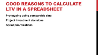 GOOD REASONS TO CALCULATE
LTV IN A SPREADSHEET
Prototyping using comparable data
Project investment decisions
Sprint prior...