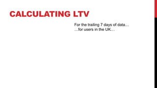 CALCULATING LTV
For the trailing 7 days of data…
…for users in the UK…

 