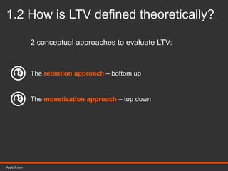 AppLift.com 9AppLift.com
1.2 How is LTV defined theoretically?
2 conceptual approaches to evaluate LTV:
The retention approach – bottom up
The monetization approach – top down
 