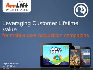 AppLift.com 1
Leveraging Customer Lifetime
Value
for mobile user acquisition campaigns
AppLift Webinars
April 23, 2014
 