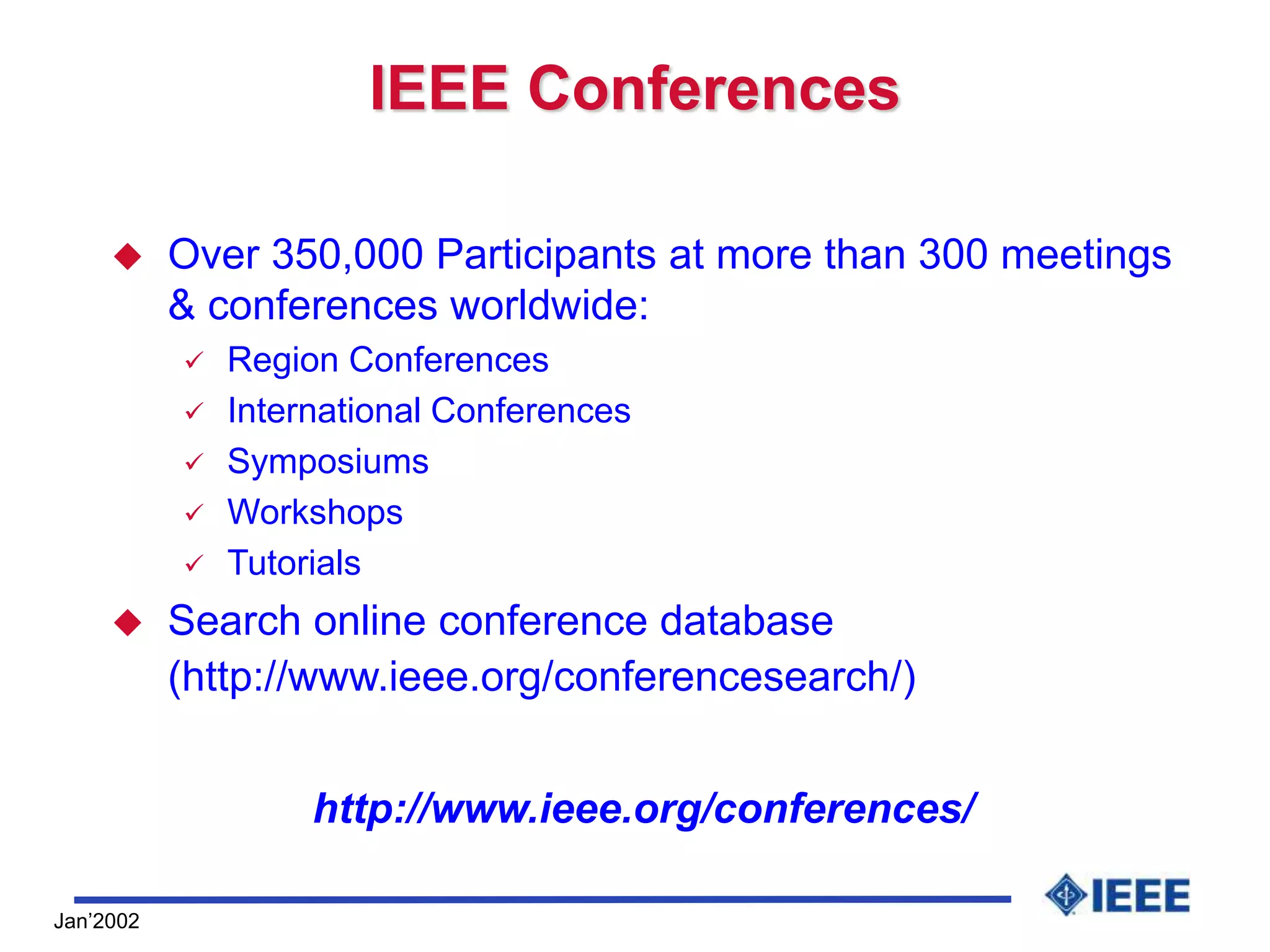 Jan’2002
IEEE Conferences
 Over 350,000 Participants at more than 300 meetings
& conferences worldwide:
 Region Conferences
 International Conferences
 Symposiums
 Workshops
 Tutorials
 Search online conference database
(http://www.ieee.org/conferencesearch/)
http://www.ieee.org/conferences/
 
