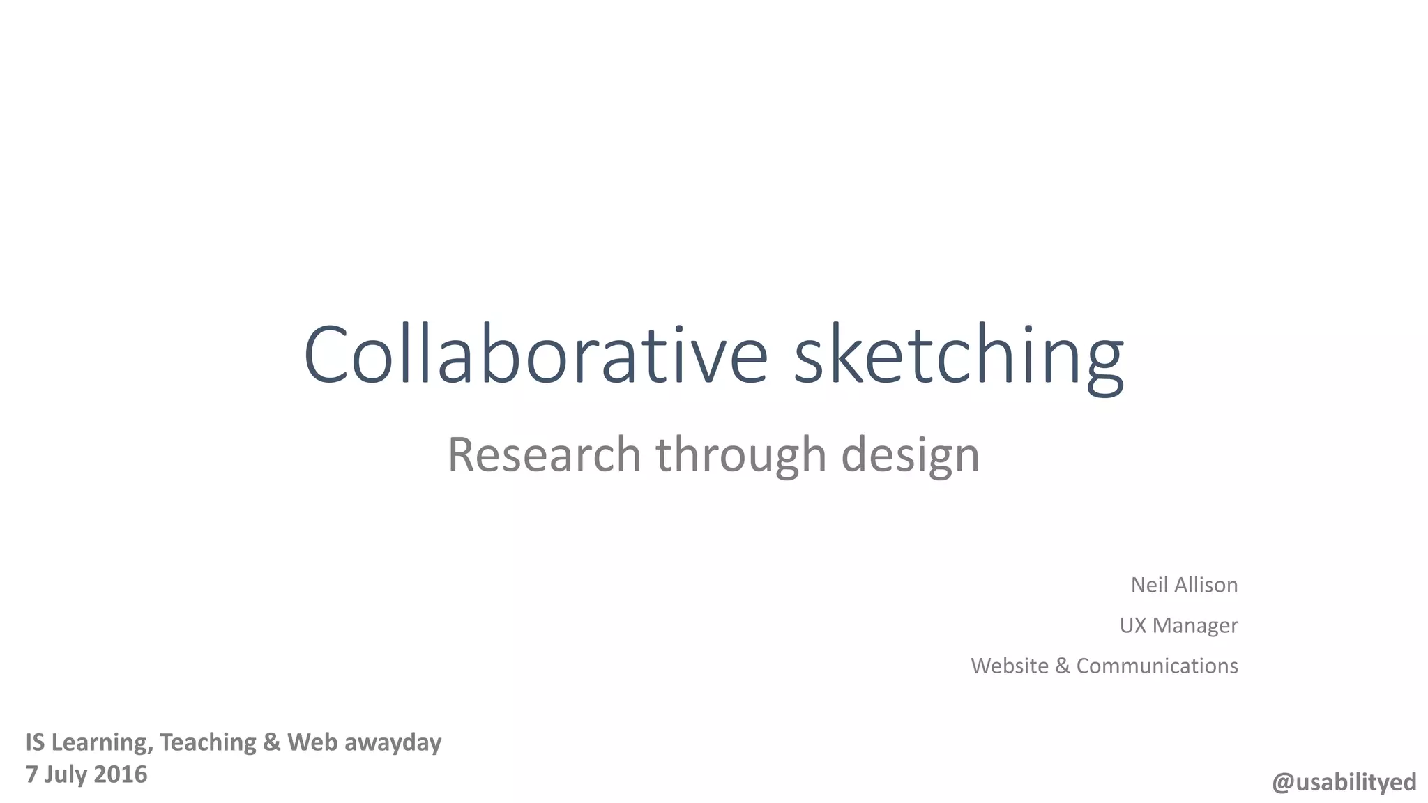 Collaborative sketching
Research through design
Neil Allison
UX Manager
Website & Communications
@usabilityed
IS Learning, Teaching & Web awayday
7 July 2016
 