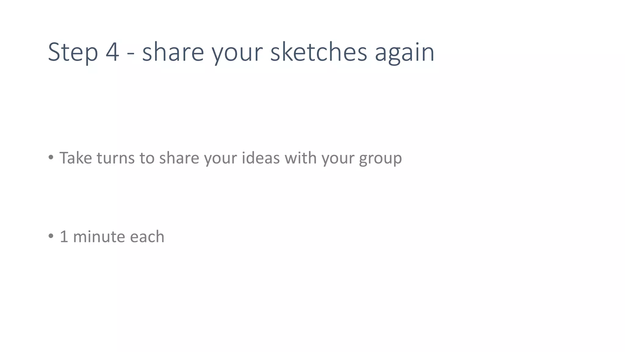 Step 4 - share your sketches again
• Take turns to share your ideas with your group
• 1 minute each
 