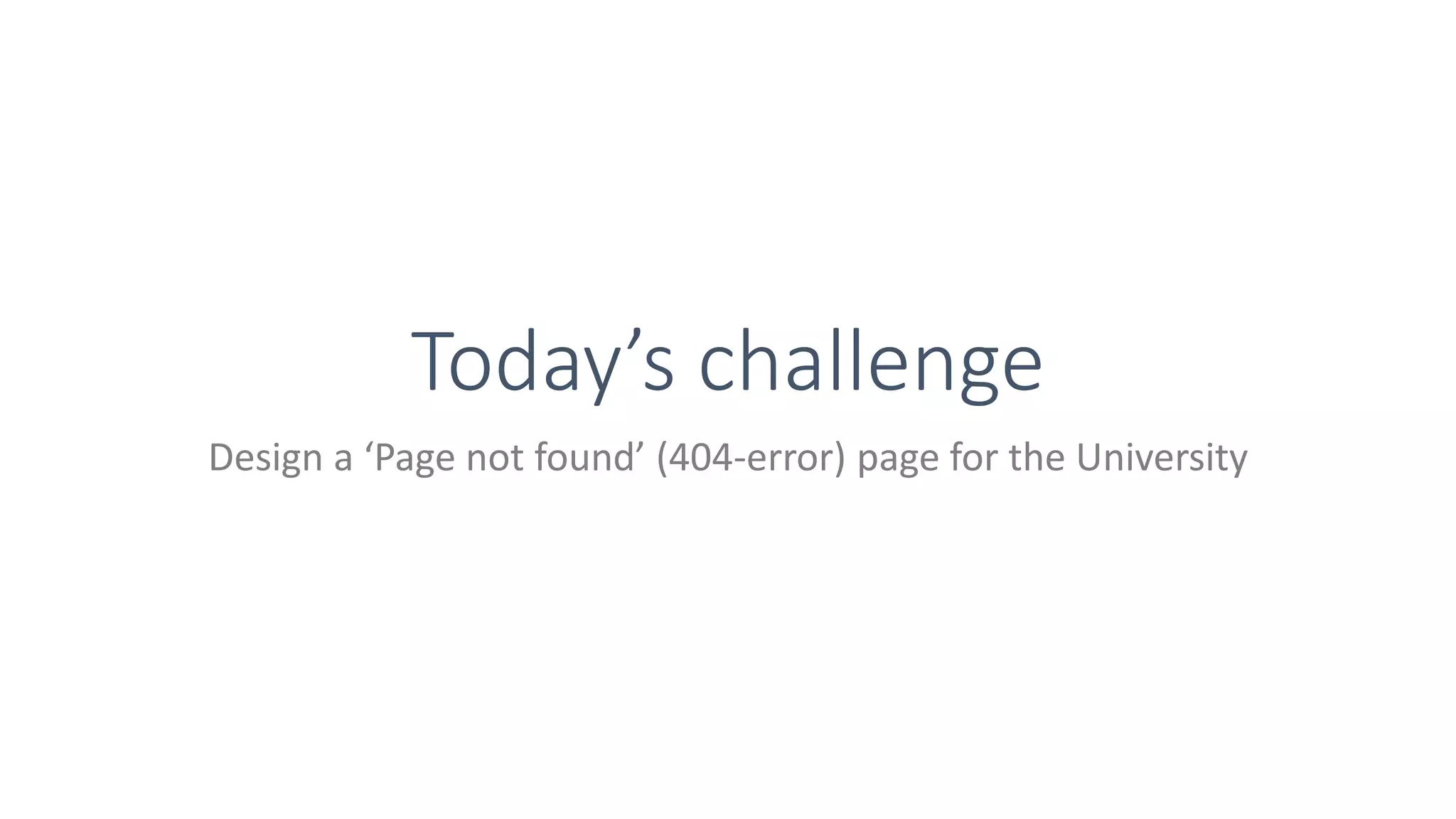 Today’s challenge
Design a ‘Page not found’ (404-error) page for the University
 