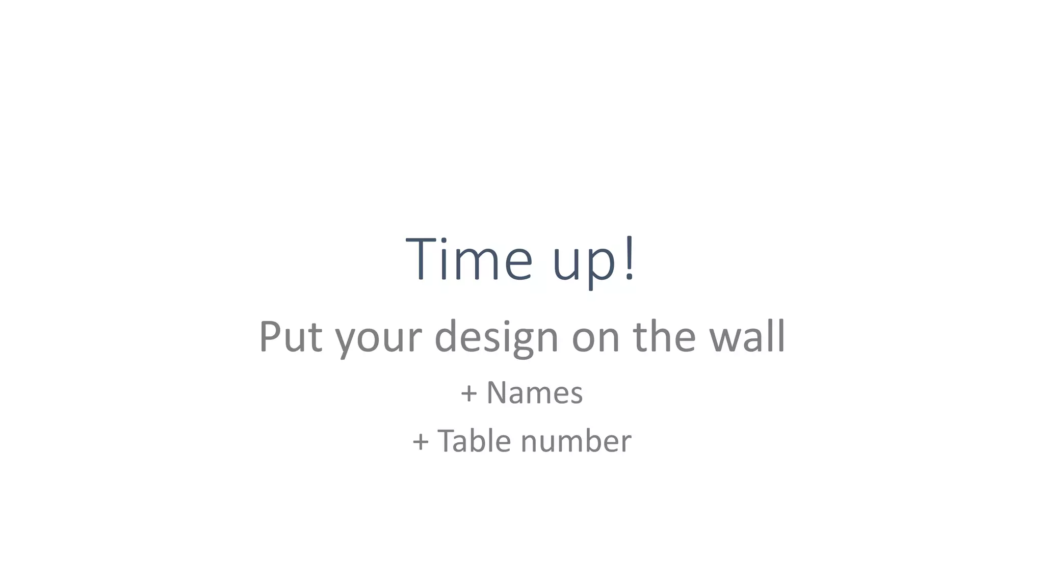 Time up!
Put your design on the wall
+ Names
+ Table number
 