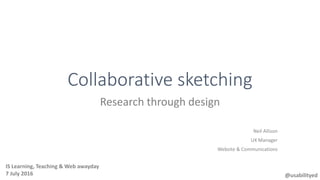 Collaborative sketching
Research through design
Neil Allison
UX Manager
Website & Communications
@usabilityed
IS Learning, Teaching & Web awayday
7 July 2016
 