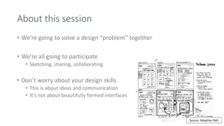 About this session
• We’re going to solve a design “problem” together
• We’re all going to participate
• Sketching, sharing, collaborating
• Don’t worry about your design skills
• This is about ideas and communication
• It’s not about beautifully formed interfaces
Source: Adaptive Path
 