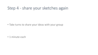 Step 4 - share your sketches again
• Take turns to share your ideas with your group
• 1 minute each
 