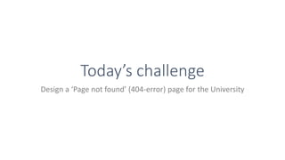 Today’s challenge
Design a ‘Page not found’ (404-error) page for the University
 